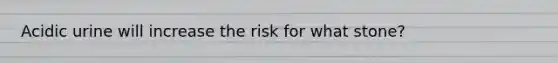 Acidic urine will increase the risk for what stone?