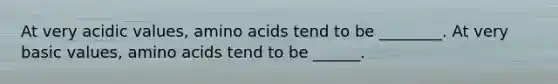 At very acidic values, amino acids tend to be ________. At very basic values, amino acids tend to be ______.