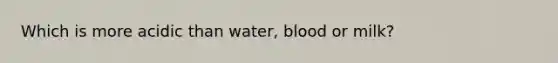 Which is more acidic than water, blood or milk?