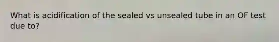 What is acidification of the sealed vs unsealed tube in an OF test due to?