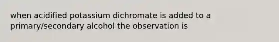 when acidified potassium dichromate is added to a primary/secondary alcohol the observation is