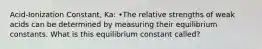 Acid-Ionization Constant, Ka: •The relative strengths of weak acids can be determined by measuring their equilibrium constants. What is this equilibrium constant called?