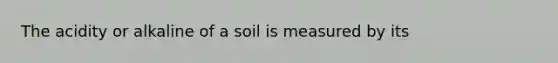 The acidity or alkaline of a soil is measured by its