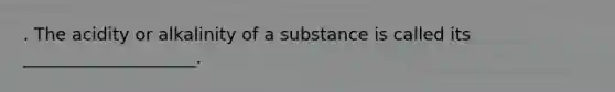 . The acidity or alkalinity of a substance is called its ____________________.