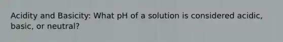 Acidity and Basicity: What pH of a solution is considered acidic, basic, or neutral?