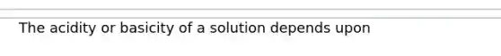 The acidity or basicity of a solution depends upon