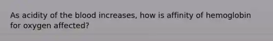 As acidity of the blood increases, how is affinity of hemoglobin for oxygen affected?