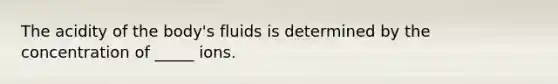 The acidity of the body's fluids is determined by the concentration of _____ ions.