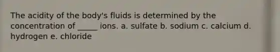 The acidity of the body's fluids is determined by the concentration of _____ ions. a. sulfate b. sodium c. calcium d. hydrogen e. chloride