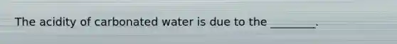The acidity of carbonated water is due to the ________.