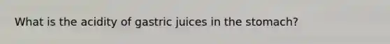 What is the acidity of gastric juices in the stomach?