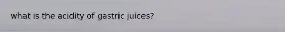 what is the acidity of gastric juices?