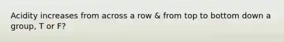 Acidity increases from across a row & from top to bottom down a group, T or F?