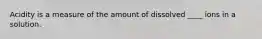 Acidity is a measure of the amount of dissolved ____ ions in a solution.