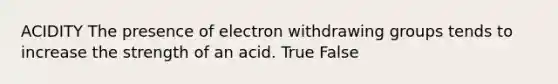 ACIDITY The presence of electron withdrawing groups tends to increase the strength of an acid. True False