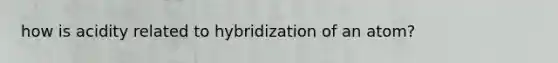 how is acidity related to hybridization of an atom?