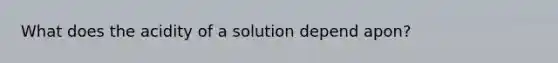 What does the acidity of a solution depend apon?