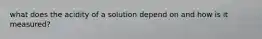 what does the acidity of a solution depend on and how is it measured?