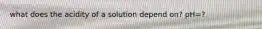 what does the acidity of a solution depend on? pH=?