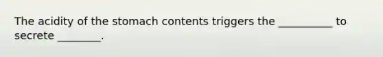 The acidity of the stomach contents triggers the __________ to secrete ________.
