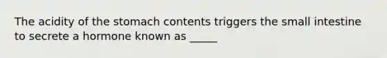 The acidity of <a href='https://www.questionai.com/knowledge/kLccSGjkt8-the-stomach' class='anchor-knowledge'>the stomach</a> contents triggers <a href='https://www.questionai.com/knowledge/kt623fh5xn-the-small-intestine' class='anchor-knowledge'>the small intestine</a> to secrete a hormone known as _____