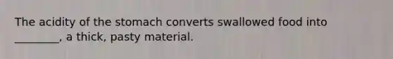 The acidity of the stomach converts swallowed food into ________, a thick, pasty material.