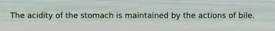 The acidity of the stomach is maintained by the actions of bile.