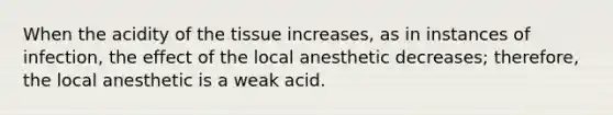 When the acidity of the tissue increases, as in instances of infection, the effect of the local anesthetic decreases; therefore, the local anesthetic is a weak acid.