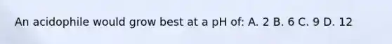 An acidophile would grow best at a pH of: A. 2 B. 6 C. 9 D. 12