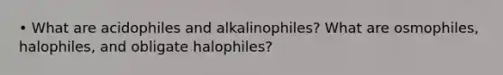 • What are acidophiles and alkalinophiles? What are osmophiles, halophiles, and obligate halophiles?