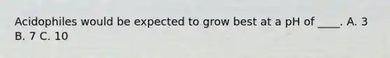 Acidophiles would be expected to grow best at a pH of ____. A. 3 B. 7 C. 10