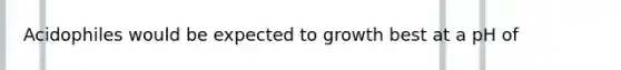 Acidophiles would be expected to growth best at a pH of