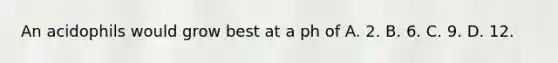 An acidophils would grow best at a ph of A. 2. B. 6. C. 9. D. 12.