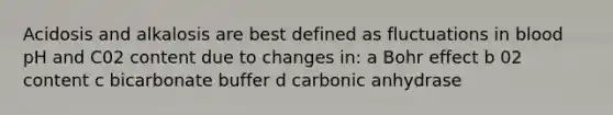 Acidosis and alkalosis are best defined as fluctuations in blood pH and C02 content due to changes in: a Bohr effect b 02 content c bicarbonate buffer d carbonic anhydrase