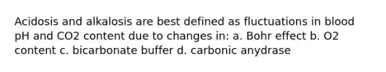 Acidosis and alkalosis are best defined as fluctuations in blood pH and CO2 content due to changes in: a. Bohr effect b. O2 content c. bicarbonate buffer d. carbonic anydrase