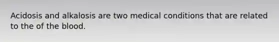 Acidosis and alkalosis are two medical conditions that are related to the of the blood.