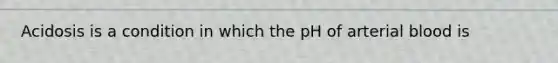 Acidosis is a condition in which the pH of arterial blood is