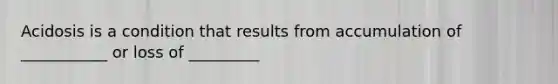 Acidosis is a condition that results from accumulation of ___________ or loss of _________