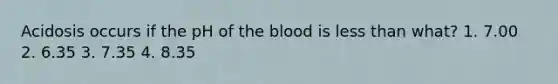 Acidosis occurs if the pH of the blood is less than what? 1. 7.00 2. 6.35 3. 7.35 4. 8.35