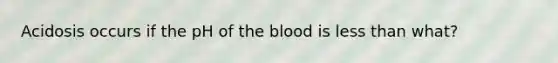 Acidosis occurs if the pH of the blood is less than what?