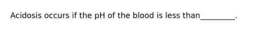 Acidosis occurs if the pH of the blood is less than_________.