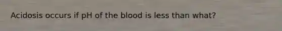 Acidosis occurs if pH of <a href='https://www.questionai.com/knowledge/k7oXMfj7lk-the-blood' class='anchor-knowledge'>the blood</a> is <a href='https://www.questionai.com/knowledge/k7BtlYpAMX-less-than' class='anchor-knowledge'>less than</a> what?