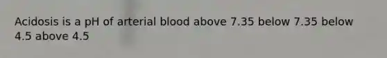 Acidosis is a pH of arterial blood above 7.35 below 7.35 below 4.5 above 4.5