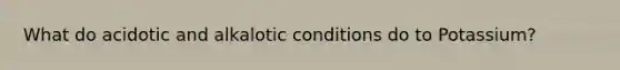 What do acidotic and alkalotic conditions do to Potassium?