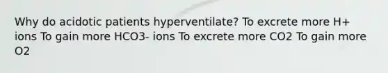 Why do acidotic patients hyperventilate? To excrete more H+ ions To gain more HCO3- ions To excrete more CO2 To gain more O2