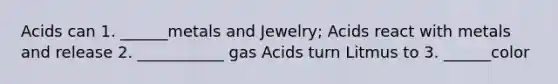 Acids can 1. ______metals and Jewelry; Acids react with metals and release 2. ___________ gas Acids turn Litmus to 3. ______color