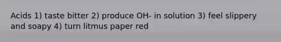 Acids 1) taste bitter 2) produce OH- in solution 3) feel slippery and soapy 4) turn litmus paper red