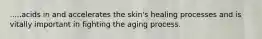 .....acids in and accelerates the skin's healing processes and is vitally important in fighting the aging process.