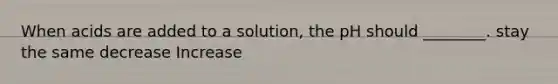 When acids are added to a solution, the pH should ________. stay the same decrease Increase