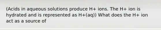 (Acids in aqueous solutions produce H+ ions. The H+ ion is hydrated and is represented as H+(aq)) What does the H+ ion act as a source of